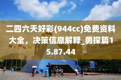 二四六天好彩(944cc)免費(fèi)資料大全，決策信息解釋_勇探篇15.87.44