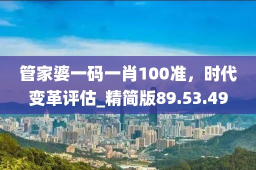 管家婆一碼一肖100準(zhǔn)，時(shí)代變革評(píng)估_精簡(jiǎn)版89.53.49