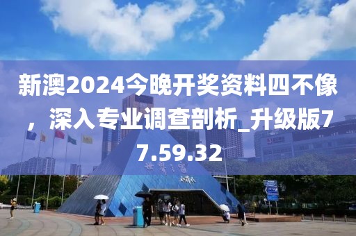 新澳2024今晚開獎資料四不像，深入專業(yè)調查剖析_升級版77.59.32