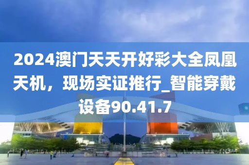 2024澳門天天開好彩大全鳳凰天機(jī)，現(xiàn)場實(shí)證推行_智能穿戴設(shè)備90.41.7