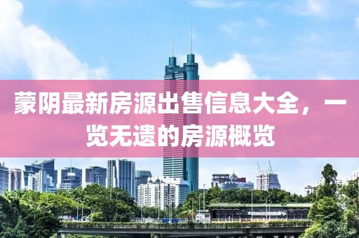 蒙陰最新房源出售信息大全，一覽無遺的房源概覽