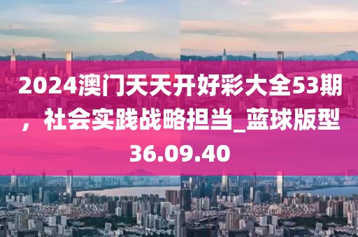 2024澳門天天開好彩大全53期，社會(huì)實(shí)踐戰(zhàn)略擔(dān)當(dāng)_藍(lán)球版型36.09.40