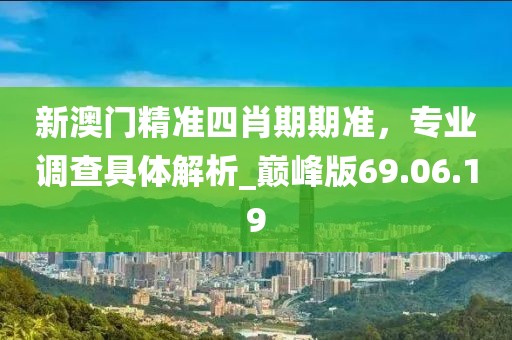 新澳門精準(zhǔn)四肖期期準(zhǔn)，專業(yè)調(diào)查具體解析_巔峰版69.06.19