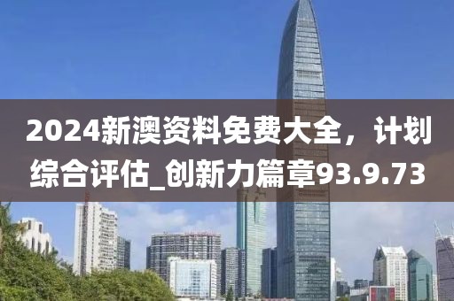 2024新澳資料免費(fèi)大全，計(jì)劃綜合評(píng)估_創(chuàng)新力篇章93.9.73