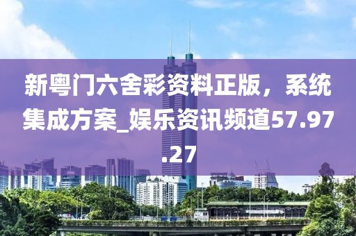 新粵門(mén)六舍彩資料正版，系統(tǒng)集成方案_娛樂(lè)資訊頻道57.97.27