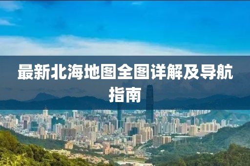 最新北海地圖全圖詳解及導(dǎo)航指南