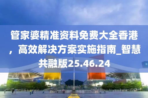 管家婆精準(zhǔn)資料免費(fèi)大全香港，高效解決方案實(shí)施指南_智慧共融版25.46.24