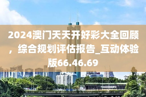 2024澳門天天開好彩大全回顧，綜合規(guī)劃評(píng)估報(bào)告_互動(dòng)體驗(yàn)版66.46.69