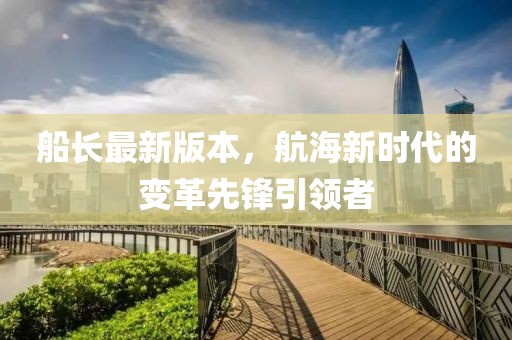 船長最新版本，航海新時代的變革先鋒引領(lǐng)者