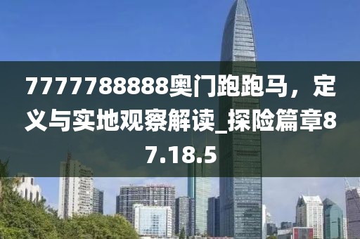 7777788888奧門跑跑馬，定義與實(shí)地觀察解讀_探險(xiǎn)篇章87.18.5