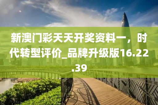 新澳門彩天天開獎資料一，時代轉(zhuǎn)型評價_品牌升級版16.22.39