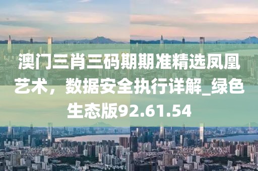 澳門三肖三碼期期準精選鳳凰藝術(shù)，數(shù)據(jù)安全執(zhí)行詳解_綠色生態(tài)版92.61.54