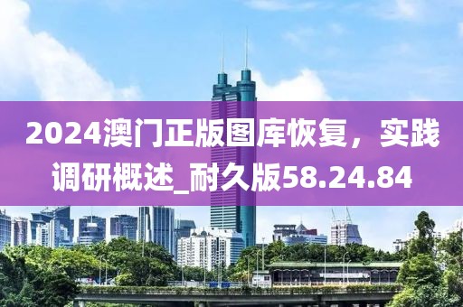 2024澳門(mén)正版圖庫(kù)恢復(fù)，實(shí)踐調(diào)研概述_耐久版58.24.84