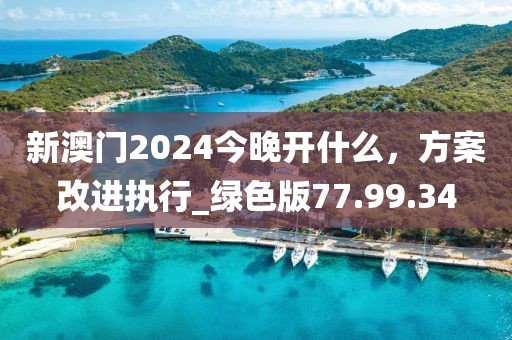 新澳門2024今晚開什么，方案改進(jìn)執(zhí)行_綠色版77.99.34