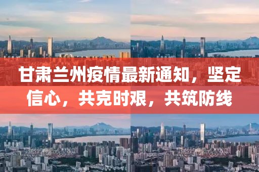 甘肅蘭州疫情最新通知，堅定信心，共克時艱，共筑防線
