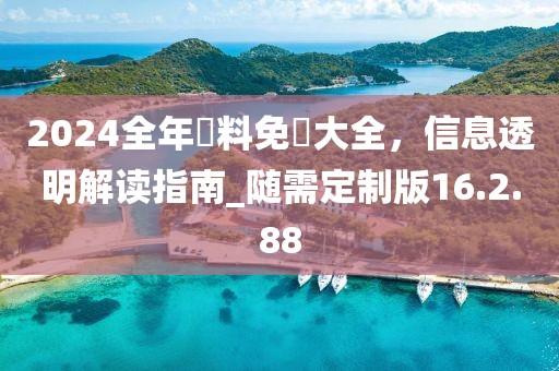 2024全年資料免費(fèi)大全，信息透明解讀指南_隨需定制版16.2.88