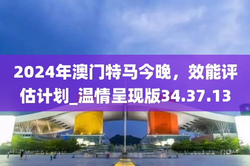 2024年澳門特馬今晚，效能評估計(jì)劃_溫情呈現(xiàn)版34.37.13