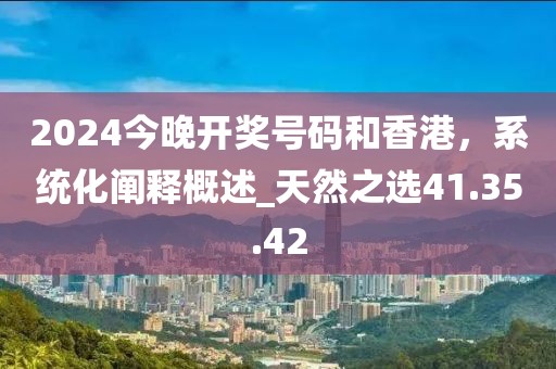 2024今晚開獎號碼和香港，系統(tǒng)化闡釋概述_天然之選41.35.42