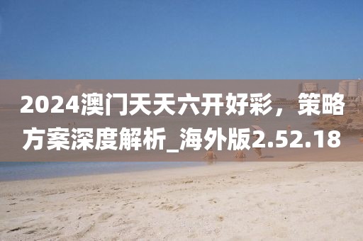 2024澳門天天六開好彩，策略方案深度解析_海外版2.52.18