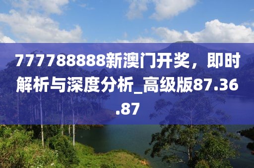 777788888新澳門開(kāi)獎(jiǎng)，即時(shí)解析與深度分析_高級(jí)版87.36.87