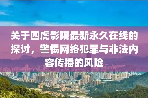 關(guān)于四虎影院最新永久在線的探討，警惕網(wǎng)絡(luò)犯罪與非法內(nèi)容傳播的風(fēng)險