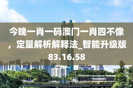 今晚一肖一碼澳門一肖四不像，定量解析解釋法_智能升級(jí)版83.16.58