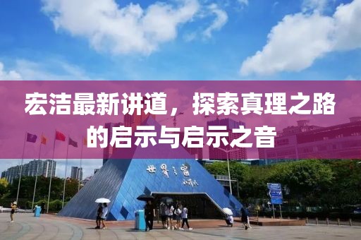 宏潔最新講道，探索真理之路的啟示與啟示之音
