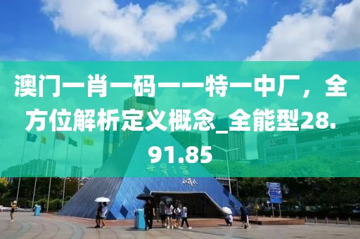 澳門一肖一碼一一特一中廠，全方位解析定義概念_全能型28.91.85
