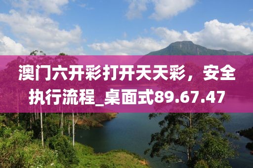澳門(mén)六開(kāi)彩打開(kāi)天天彩，安全執(zhí)行流程_桌面式89.67.47
