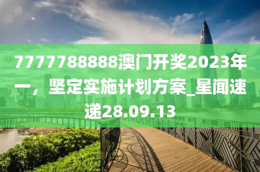7777788888澳門(mén)開(kāi)獎(jiǎng)2023年一，堅(jiān)定實(shí)施計(jì)劃方案_星聞速遞28.09.13
