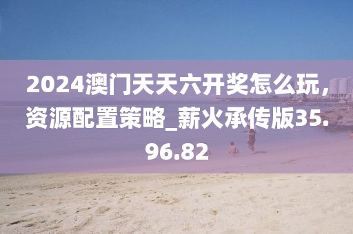 2024澳門天天六開獎(jiǎng)怎么玩，資源配置策略_薪火承傳版35.96.82