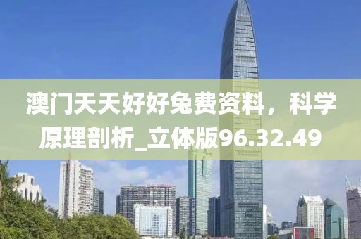 澳門天天好好兔費(fèi)資料，科學(xué)原理剖析_立體版96.32.49