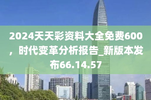 2024天天彩資料大全免費600，時代變革分析報告_新版本發(fā)布66.14.57