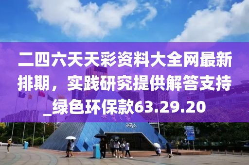 二四六天天彩資料大全網(wǎng)最新排期，實(shí)踐研究提供解答支持_綠色環(huán)?？?3.29.20