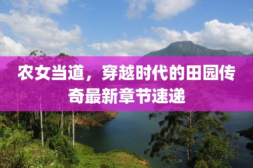 農(nóng)女當(dāng)?shù)溃┰綍r代的田園傳奇最新章節(jié)速遞