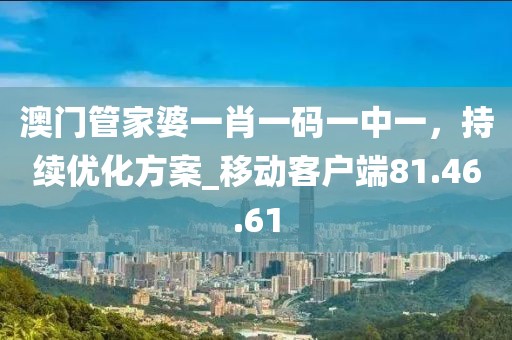 澳門管家婆一肖一碼一中一，持續(xù)優(yōu)化方案_移動客戶端81.46.61