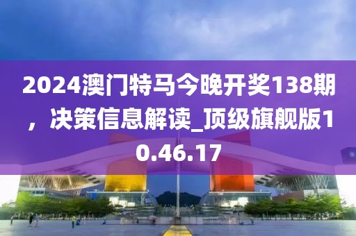 2024澳門特馬今晚開獎138期，決策信息解讀_頂級旗艦版10.46.17