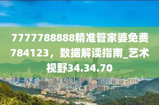 7777788888精準(zhǔn)管家婆免費(fèi)784123，數(shù)據(jù)解讀指南_藝術(shù)視野34.34.70