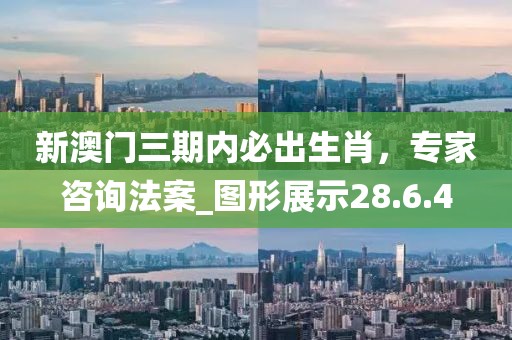 新澳門三期內(nèi)必出生肖，專家咨詢法案_圖形展示28.6.4