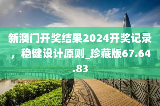 新澳門開獎結(jié)果2024開獎記錄，穩(wěn)健設計原則_珍藏版67.64.83