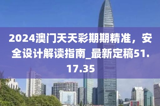 2024澳門天天彩期期精準，安全設計解讀指南_最新定稿51.17.35