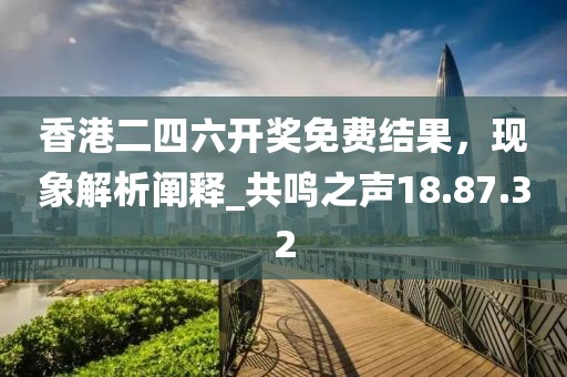 香港二四六開獎免費(fèi)結(jié)果，現(xiàn)象解析闡釋_共鳴之聲18.87.32