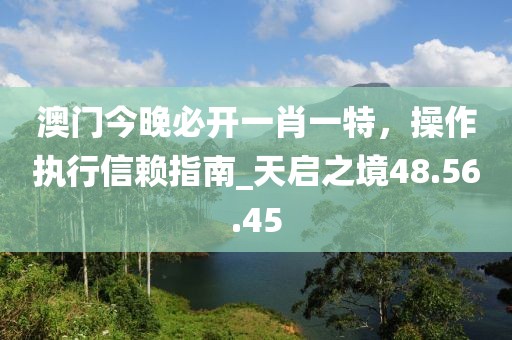 澳門今晚必開一肖一特，操作執(zhí)行信賴指南_天啟之境48.56.45