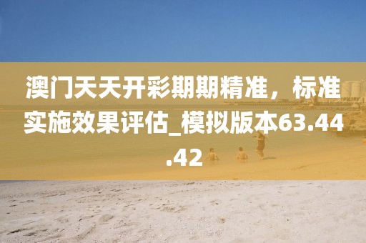 澳門天天開彩期期精準(zhǔn)，標(biāo)準(zhǔn)實施效果評估_模擬版本63.44.42