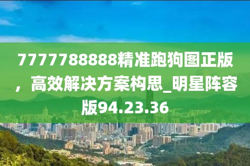 7777788888精準(zhǔn)跑狗圖正版，高效解決方案構(gòu)思_明星陣容版94.23.36