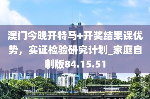 澳門今晚開特馬+開獎結(jié)果課優(yōu)勢，實證檢驗研究計劃_家庭自制版84.15.51