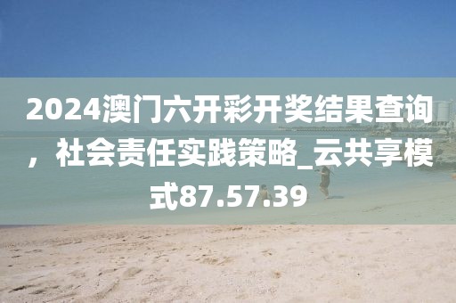 2024澳門六開彩開獎結(jié)果查詢，社會責(zé)任實踐策略_云共享模式87.57.39