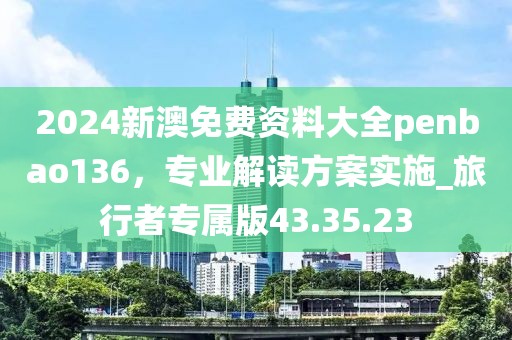 2024新澳免費(fèi)資料大全penbao136，專(zhuān)業(yè)解讀方案實(shí)施_旅行者專(zhuān)屬版43.35.23