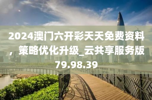 2024澳門六開彩天天免費資料，策略優(yōu)化升級_云共享服務版79.98.39