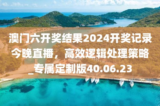 澳門六開(kāi)獎(jiǎng)結(jié)果2024開(kāi)獎(jiǎng)記錄今晚直播，高效邏輯處理策略_專屬定制版40.06.23